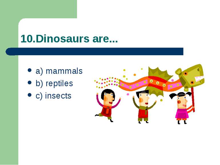 10.Dinosaurs are... a) mammals b) reptiles c) insects