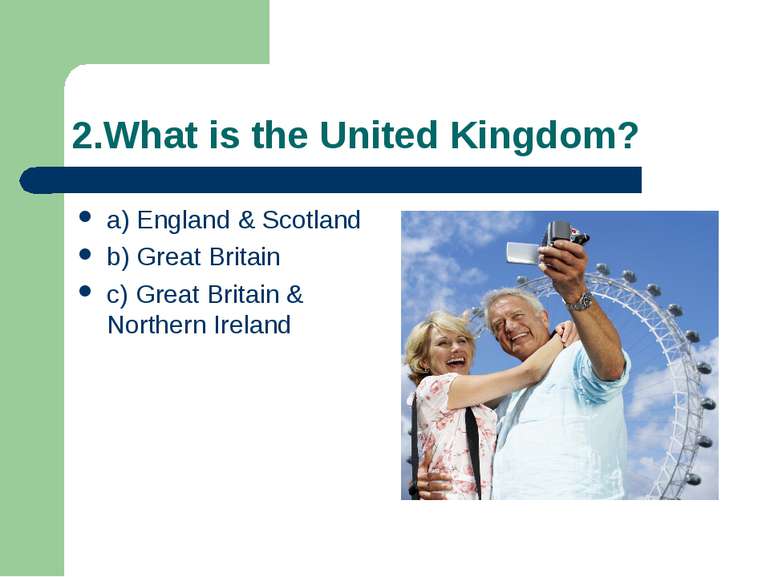 2.What is the United Kingdom? a) England & Scotland b) Great Britain c) Great...