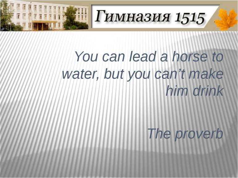 You can lead a horse to water, but you can’t make him drink The proverb