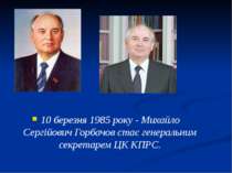 10 березня 1985 року - Михайло Сергійович Горбачов стає генеральним секретаре...