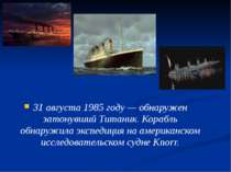 31 августа 1985 году — обнаружен затонувший Титаник. Корабль обнаружила экспе...
