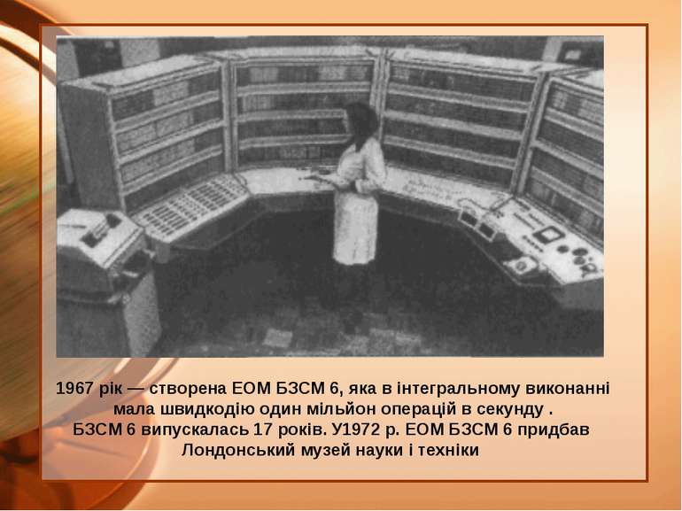 1967 рік — створена ЕОМ БЗСМ 6, яка в інтегральному виконанні мала швидкодію ...