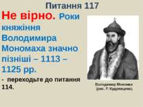 Питання 117Не вірно. Роки княжіння Володимира Мономаха значно пізніші – 1113 ...