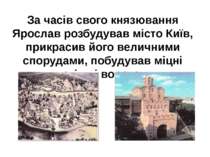 За часів свого князювання Ярослав розбудував місто Київ, прикрасив його велич...