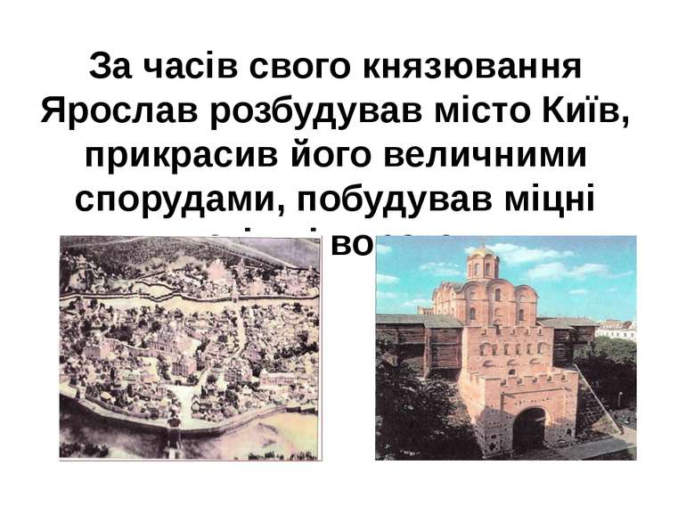 За часів свого князювання Ярослав розбудував місто Київ, прикрасив його велич...