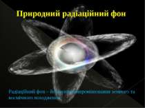Природний радіаційний фон Радіаційний фон – йонізуюче випромінювання земного ...