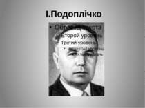 І.Подоплічко Народився 2 серпня 1905 року у селі Козацькому Київської губерні...