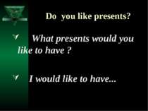 Do you like presents? What presents would you like to have ? I would like to ...