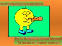 He’s blowing his own horn He is bragging about himself. To boast or praise on...
