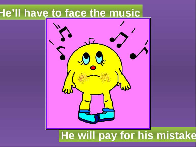 He’ll have to face the music He will pay for his mistake