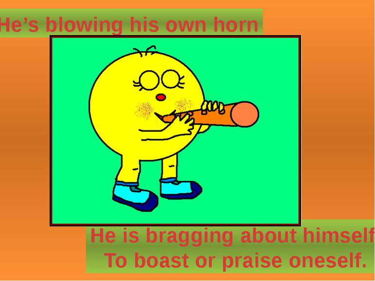He’s blowing his own horn He is bragging about himself. To boast or praise on...