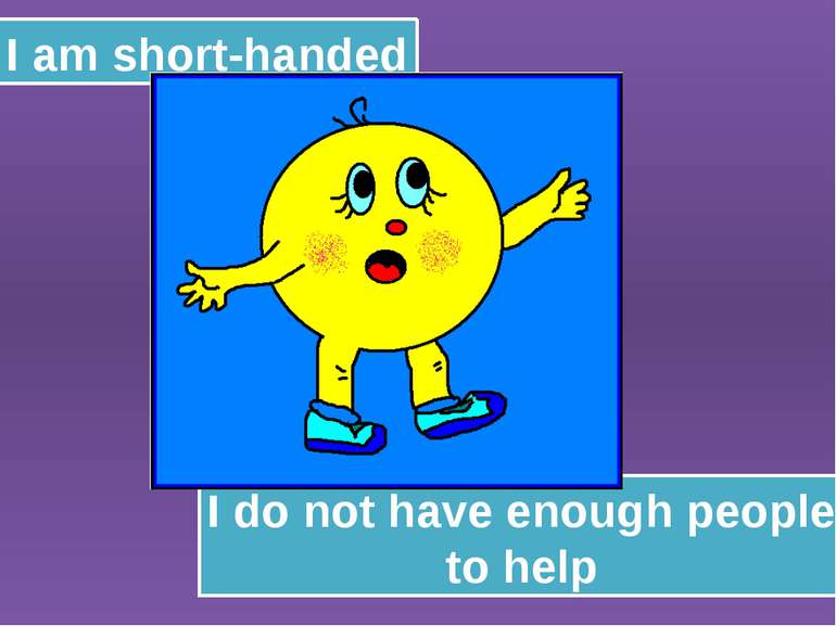I am short-handed I do not have enough people to help