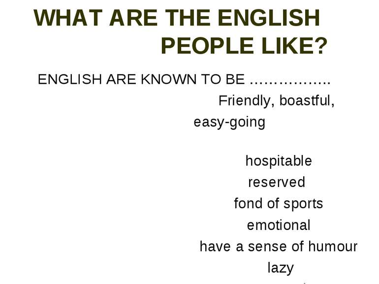 WHAT ARE THE ENGLISH PEOPLE LIKE? ENGLISH ARE KNOWN TO BE …………….. Friendly, b...