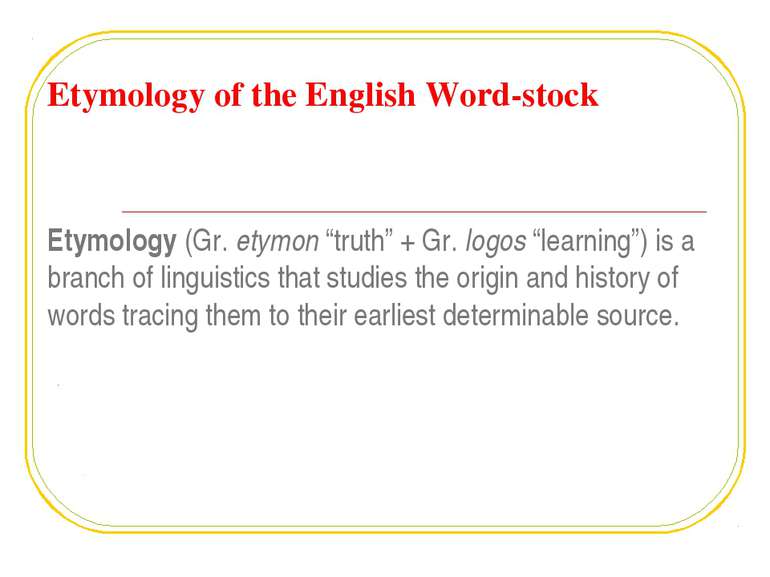 Etymology of the English Word-stock Etymology (Gr. etymon “truth” + Gr. logos...