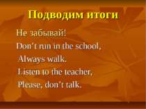 Подводим итоги Не забывай! Don’t run in the school, Always walk. Listen to th...