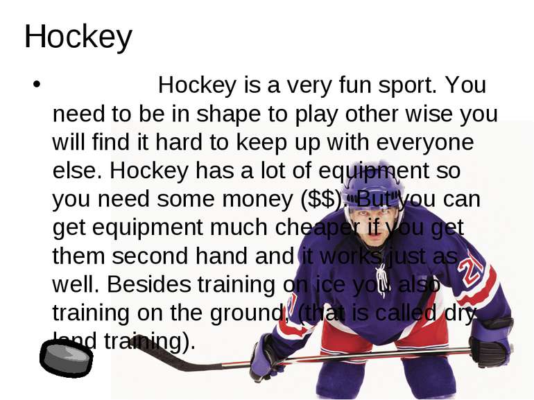 Hockey is a very fun sport. You need to be in shape to play other wise you wi...