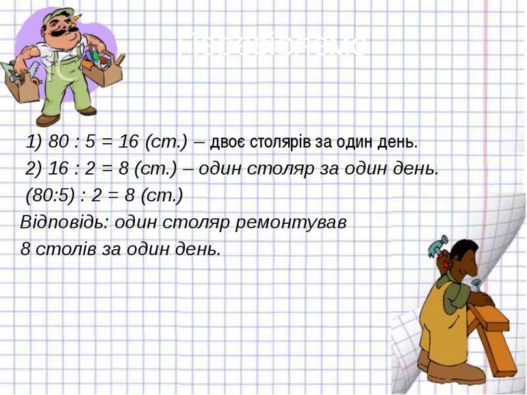 Перевіряємо 1) 80 : 5 = 16 (ст.) – двоє столярів за один день. 2) 16 : 2 = 8 ...