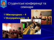 Студентські конференції та семінари Міжнародних – 4 Всеукраїнських – 6