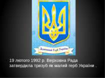 19 лютого 1992 р. Верховна Рада затвердила тризуб як малий герб України .