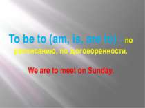 To be to (am, is, are to) – по расписанию, по договоренности. We are to meet ...
