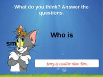 What do you think? Answer the questions. Who is smaller? Jerry is smaller tha...