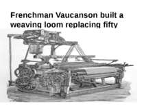 Frenchman Vaucanson built a weaving loom replacing fifty weavers.