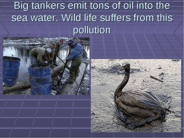 Big tankers emit tons of oil into the sea water. Wild life suffers from this ...