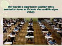 They may take a higher level of secondary school examinations known as AS-Lev...