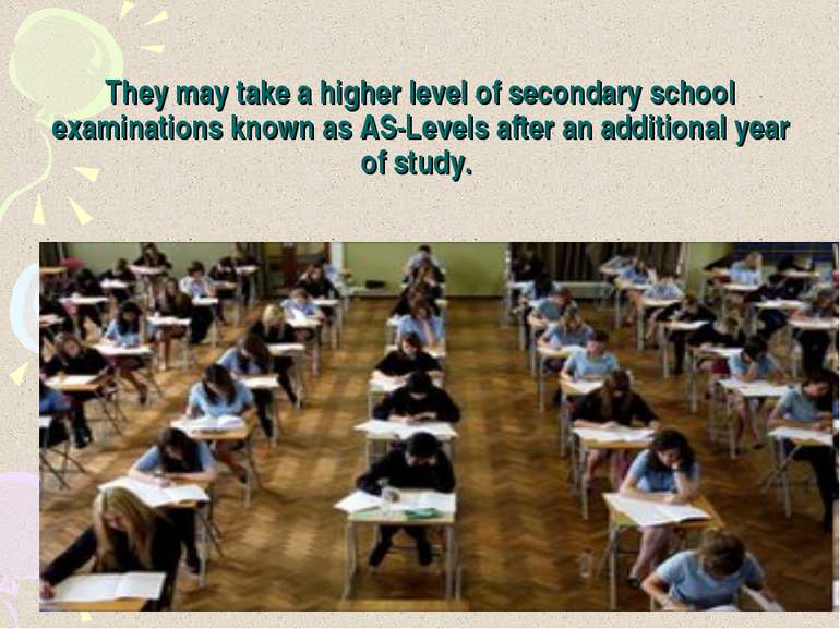 They may take a higher level of secondary school examinations known as AS-Lev...