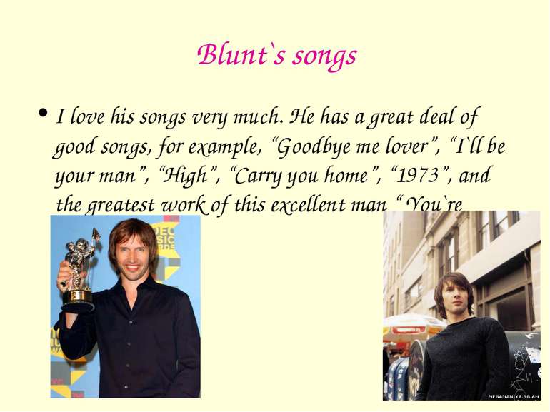 Blunt`s songs I love his songs very much. He has a great deal of good songs, ...