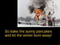 So bake the sunny pancakes and let the winter burn away!