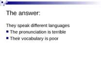 The answer: They speak different languages The pronunciation is terrible Thei...