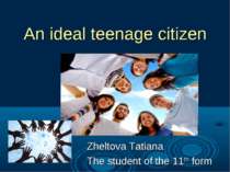 An ideal teenage citizen Zheltova Tatiana The student of the 11th form