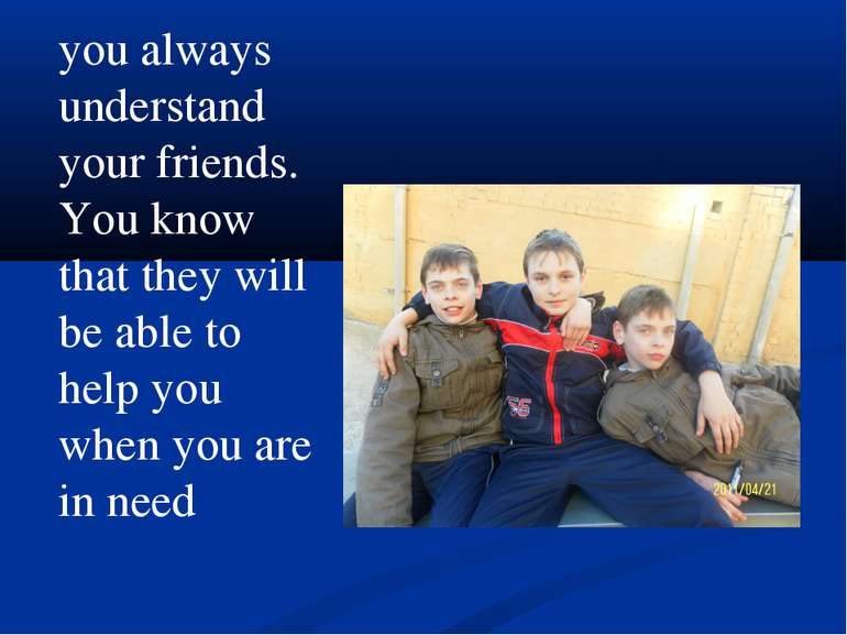 you always understand your friends. You know that they will be able to help y...