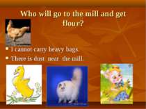 Who will go to the mill and get flour? I cannot carry heavy bags. There is du...