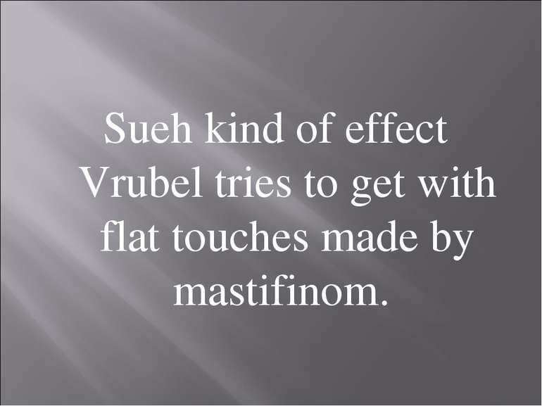 Sueh kind of effect Vrubel tries to get with flat touches made by mastifinom.