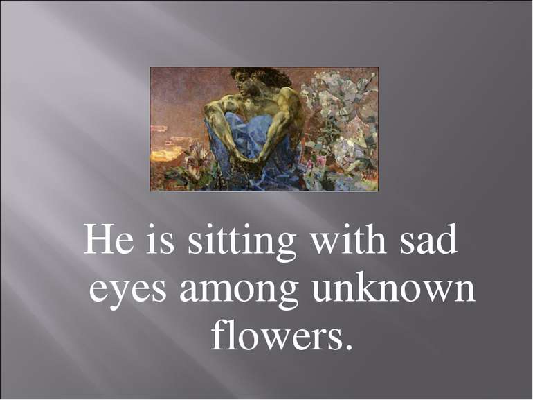 He is sitting with sad eyes among unknown flowers.