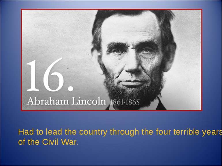 Had to lead the country through the four terrible years of the Civil War.