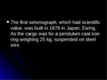 The first seismograph, which had scientific value, was built in 1879 in Japan...