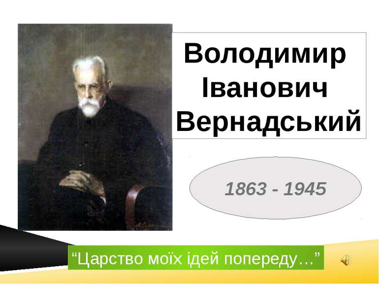 1863 - 1945 Володимир Іванович Вернадський “Царство моїх ідей попереду…”