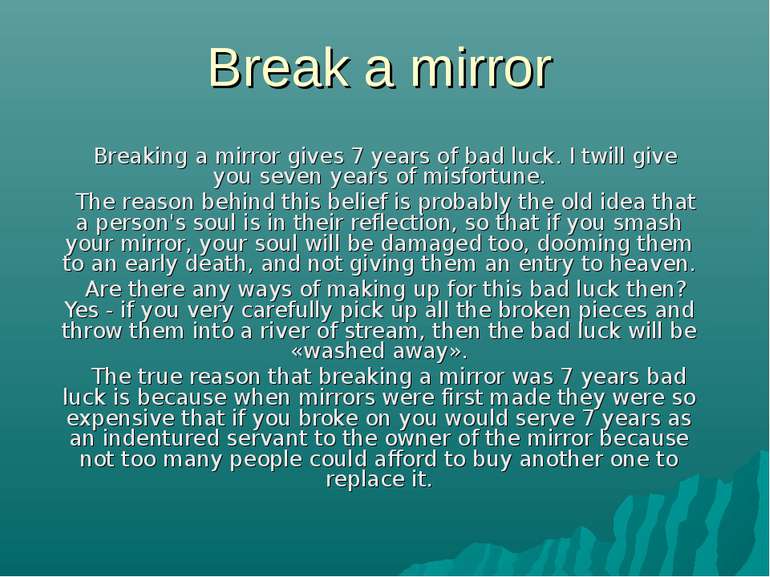 Break a mirror Breaking a mirror gives 7 years of bad luck. I twill give you ...