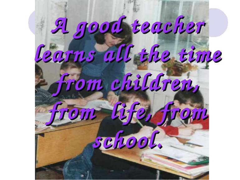 A good teacher learns all the time from children, from life, from school.