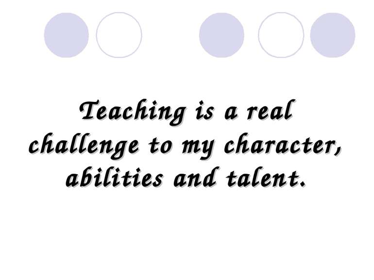 Teaching is a real challenge to my character, abilities and talent.