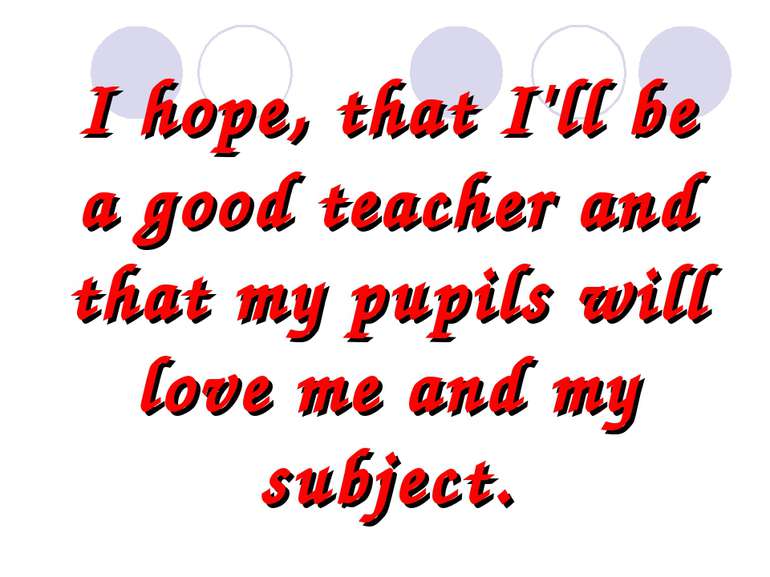 I hope, that I'll be a good teacher and that my pupils will love me and my su...