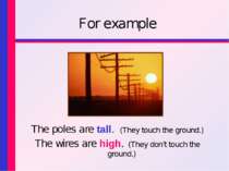 For example The poles are tall. (They touch the ground.) The wires are high. ...