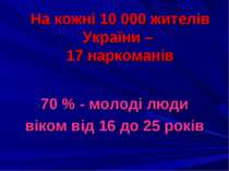 На кожні 10 000 жителів України – 17 наркоманів 70 % - молоді люди віком від ...