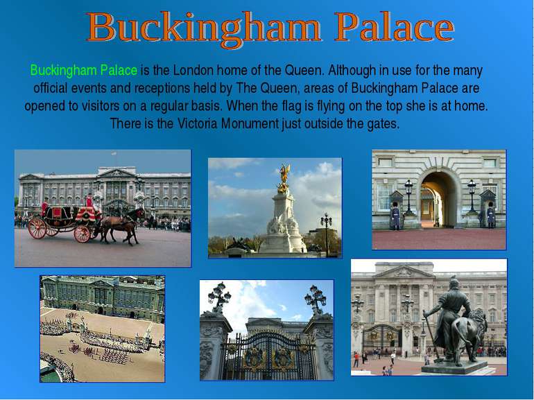 Buckingham Palace is the London home of the Queen. Although in use for the ma...
