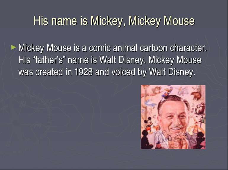 His name is Mickey, Mickey Mouse Mickey Mouse is a comic animal cartoon chara...
