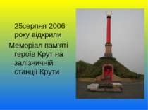 25серпня 2006 року відкрили  Меморіал пам'яті героїв Крут на залізничній стан...