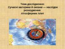 Тема дослідження: Сучасні материки й океани — наслідок розходження літосферни...